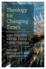 Title: Theology for Changing Times: John Atherton and the Future of Public Theology, Author: Christopher R. Baker