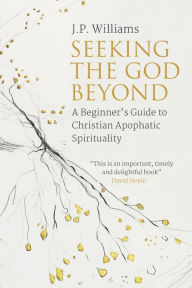 Title: Seeking the God Beyond: A Beginner's Guide to Christian Apophatic Spirituality, Author: J.P. Williams