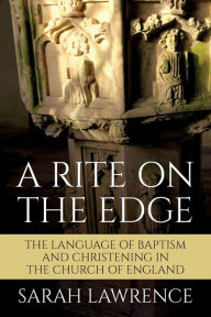 Title: A Rite on the Edge: The Language of Baptism and Christening in the Church of England, Author: Sarah Lawrence