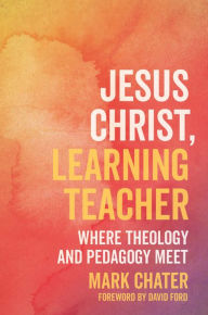 Title: Jesus Christ, Learning Teacher: Where Theology and Pedagogy Meet, Author: Chater