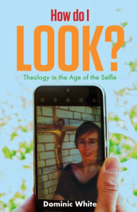 Title: How do I Look?: Theology in the Age of the Selfie, Author: Dominic White