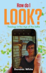 Title: How do I Look?: Theology in the Age of the Selfie, Author: White