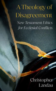 Title: A Theology of Disagreement: New Testament Ethics for Ecclesial Conflicts, Author: Landau