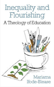 Title: Inequality and Flourishing: A Theology of Education, Author: Ifode-Blease