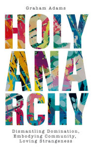 Title: Holy Anarchy: Dismantling Domination, Embodying Community, Loving Strangeness, Author: Adams