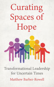 Title: Curating Spaces of Hope: Transformational Leadership for Uncertain Times, Author: Barber-Rowell