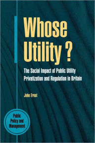 Title: Whose Utility?: The Social Impact of Public Utility Privatization and Regulations in Britain (Public Policy and Management Series), Author: John Ernst