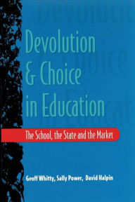 Title: Devolution and Choice in Education: The School, the State and the Market, Author: Whitty