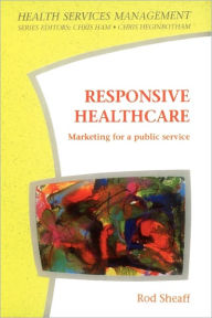 Title: Responsive Healthcare: Marketing for a Public Service / Edition 1, Author: Rod Sheaff