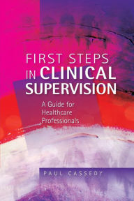 Title: First steps in Clinical Supervision: a guide for healthcare professionals / Edition 1, Author: Paul Cassedy