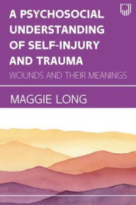 Title: A Psychosocial Understanding of Self-injury and Trauma: Wounds and their Meanings, Author: Maggie Long