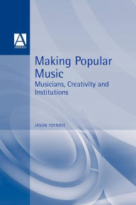 Title: Making Popular Music: Musicians, Creativity and Institutions, Author: Jason Toynbee