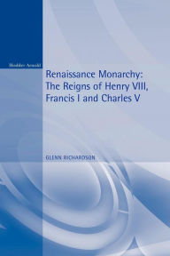 Title: Renaissance Monarchy: The Reigns of Henry VIII, Francis I and Charles V, Author: Glenn Richardson