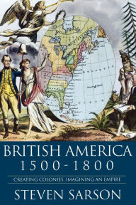 Title: British America 1500-1800: Creating Colonies, Imagining an Empire, Author: Steven Sarson