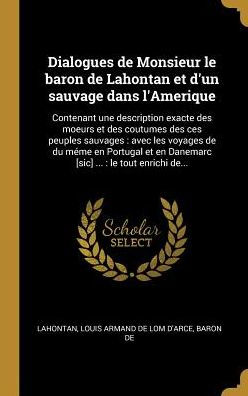 Dialogues de Monsieur le baron de Lahontan et d'un sauvage dans l'Amerique: Contenant une description exacte des moeurs et des coutumes des ces peuples sauvages: avec les voyages de du mÃ¯Â¿Â½me en Portugal et en Danemarc [sic] ...: le tout enrichi de...