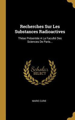 Recherches Sur Les Substances Radioactives: Thèse Présentée A La Faculté Des Sciences De Paris...