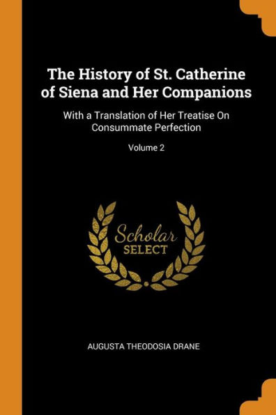 The History of St. Catherine of Siena and Her Companions: With a Translation of Her Treatise On Consummate Perfection; Volume 2