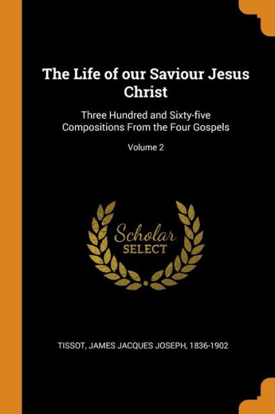 The Life of our Saviour Jesus Christ: Three Hundred and Sixty-five Compositions From the Four Gospels; Volume