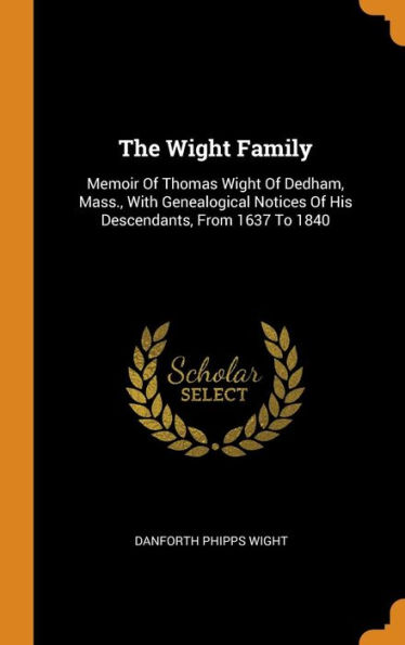 The Wight Family: Memoir Of Thomas Wight Of Dedham, Mass., With Genealogical Notices Of His Descendants, From 1637 To 1840
