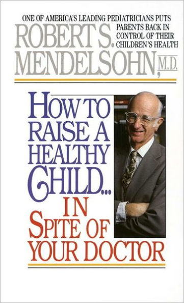 How to Raise a Healthy Child Spite of Your Doctor: One America's Leading Pediatricians Puts Parents Back Control Their Children's Health