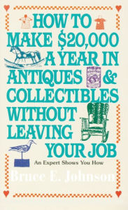 Title: How to Make $20,000 a Year in Antiques and Collectibles Without Leaving Your Job: An Expert Shows You How, Author: Bruce E. Johnson