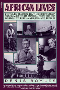 Title: African Lives: White Lies, Tropical Truth, Darkest Gossip and Rumblings of Rumor - From Chinese Gordon to Beryl Markham and Beyond, Author: Denis Boyles