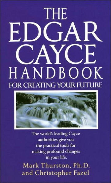 the Edgar Cayce Handbook for Creating Your Future: World's Leading Authorities Give You Practical Tools Making Profound Changes Life