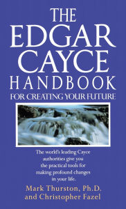 Title: The Edgar Cayce Handbook for Creating Your Future: The World's Leading Cayce Authorities Give You the Practical Tools for Making Profound Changes in Your Life, Author: Mark Thurston PhD