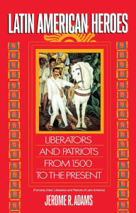 Title: Latin American Heroes: Liberators and Patriots from 1500 to the Present, Author: Jerome Adams