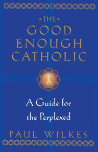 Title: The Good Enough Catholic: A Guide for the Perplexed, Author: Paul Wilkes