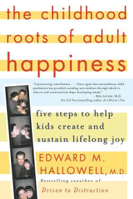 Title: The Childhood Roots of Adult Happiness: Five Steps to Help Kids Create and Sustain Lifelong Joy, Author: Edward M. Hallowell M.D.