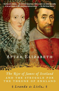 Title: After Elizabeth: The Rise of James of Scotland and the Struggle for the Throne of England, Author: Leanda de Lisle