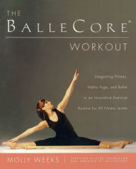 Title: The BalleCore® Workout: Integrating Pilates, Hatha Yoga, and Ballet in an Innovative Exercise Routine for All Fitness Levels, Author: Molly Weeks