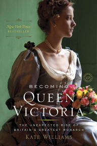 Title: Becoming Queen Victoria: The Unexpected Rise of Britain's Greatest Monarch, Author: Kate Williams