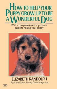 Title: How to Help Your Puppy Grow Up to Be a Wonderful Dog: With a Complete Month-By-Month Guide to Raising Your Puppy, Author: Elizabeth Randolph