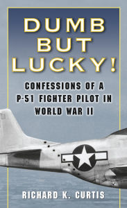 Title: Dumb but Lucky!: Confessions of a P-51 Fighter Pilot in World War II, Author: Richard Curtis