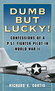 Title: Dumb but Lucky!: Confessions of a P-51 Fighter Pilot in World War II, Author: Richard Curtis