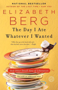 Title: The Day I Ate Whatever I Wanted: And Other Small Acts of Liberation, Author: Elizabeth Berg