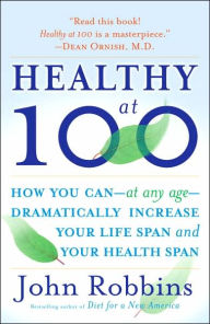 Title: Healthy At 100: The Scientifically Proven Secrets of the World's Healthiest and Longest-Lived Peoples, Author: John Robbins
