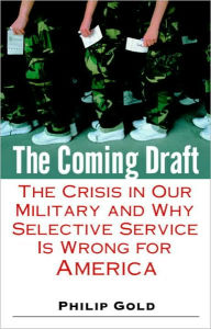 Title: Coming Draft: The Crisis in Our Military and Why Selective Service Is Wrong for America, Author: Philip Gold