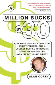 Title: A Million Bucks By 30: How to Overcome a Crap Job, Stingy Parents, and a Useless Degree to Become a Millionaire Before (or After) Turning Thirty, Author: Alan Corey