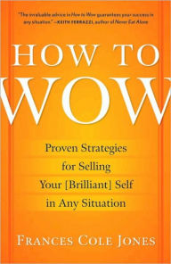 Title: How to Wow: Proven Strategies for Selling Your [Brilliant] Self in Any Situation, Author: Frances Cole Jones