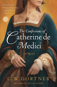 Title: The Confessions of Catherine de Medici, Author: C. W. Gortner