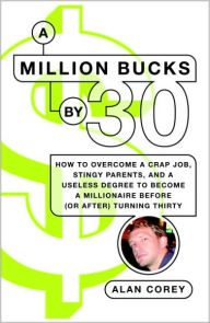 Title: A Million Bucks by 30: How to Overcome a Crap Job, Stingy Parents, and a Useless Degree to Become a Millionaire Before (or After) Turning Thirty, Author: Alan Corey