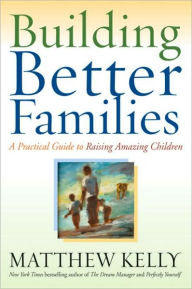 Title: Building Better Families: A Practical Guide to Raising Amazing Children, Author: Matthew Kelly