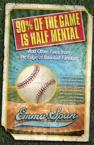 Title: 90% of the Game Is Half Mental: And Other Tales from the Edge of Baseball Fandom, Author: Emma Span