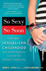 So Sexy So Soon: The New Sexualized Childhood and What Parents Can Do to Protect Their Kids