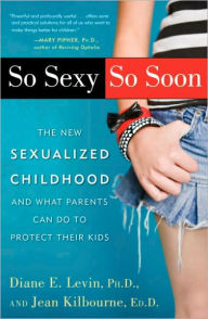 Title: So Sexy So Soon: The New Sexualized Childhood and What Parents Can Do to Protect Their Kids, Author: Diane E. Levin Ph.D.