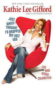 Title: Just When I Thought I'd Dropped My Last Egg: Life and Other Calamities, Author: Kathie Lee Gifford