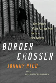 Title: Border Crosser: One Gringo's Illicit Passage from Mexico into America, Author: Johnny Rico